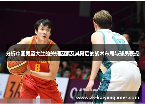 分析中国男篮大胜的关键因素及其背后的战术布局与球员表现