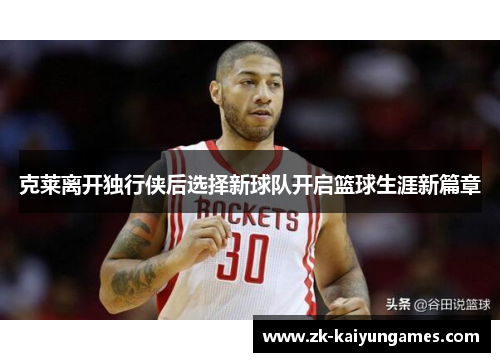 克莱离开独行侠后选择新球队开启篮球生涯新篇章
