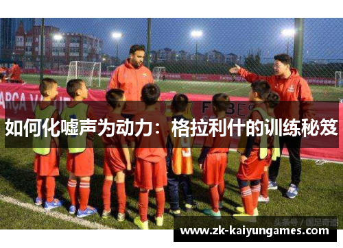 如何化嘘声为动力：格拉利什的训练秘笈