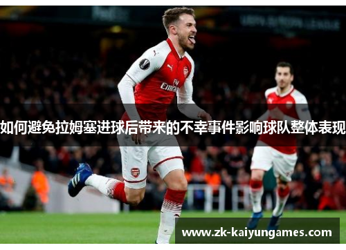 如何避免拉姆塞进球后带来的不幸事件影响球队整体表现