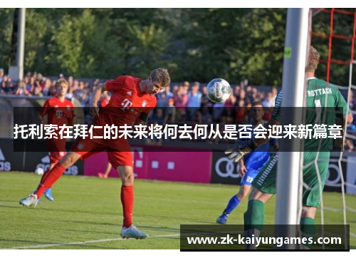托利索在拜仁的未来将何去何从是否会迎来新篇章