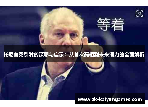 托尼首秀引发的深思与启示：从首次亮相到未来潜力的全面解析