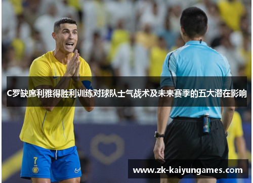 C罗缺席利雅得胜利训练对球队士气战术及未来赛季的五大潜在影响
