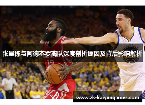 张呈栋与阿德本罗离队深度剖析原因及背后影响解析