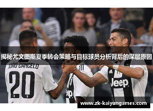 揭秘尤文图斯夏季转会策略与目标球员分析背后的深层原因