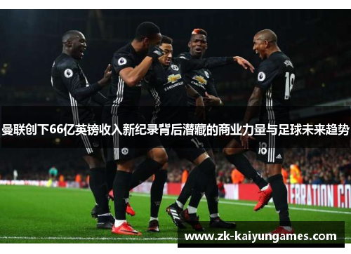 曼联创下66亿英镑收入新纪录背后潜藏的商业力量与足球未来趋势
