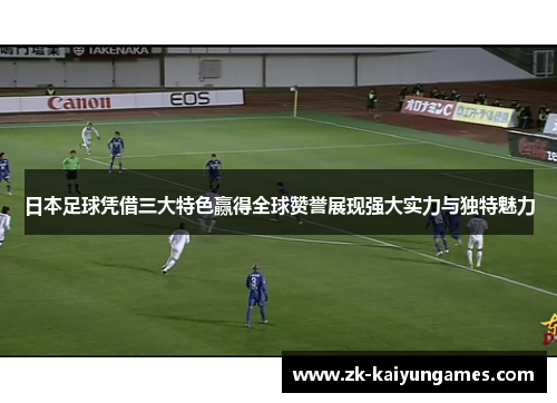 日本足球凭借三大特色赢得全球赞誉展现强大实力与独特魅力