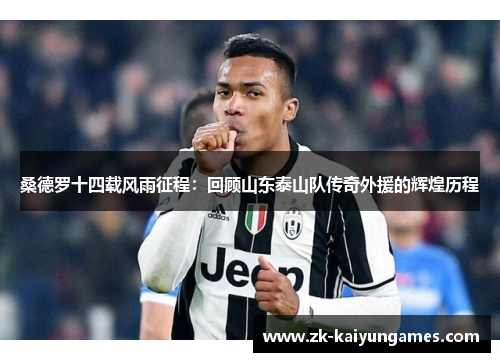 桑德罗十四载风雨征程：回顾山东泰山队传奇外援的辉煌历程