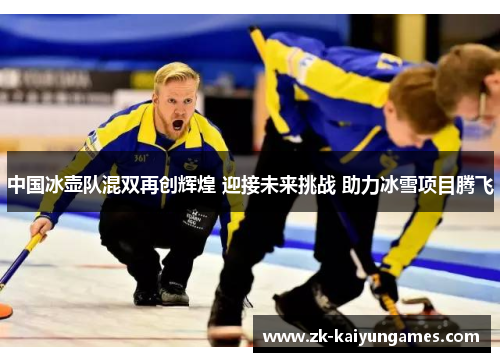 中国冰壶队混双再创辉煌 迎接未来挑战 助力冰雪项目腾飞