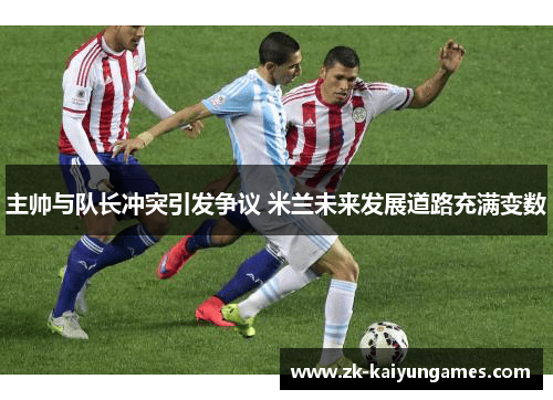 主帅与队长冲突引发争议 米兰未来发展道路充满变数