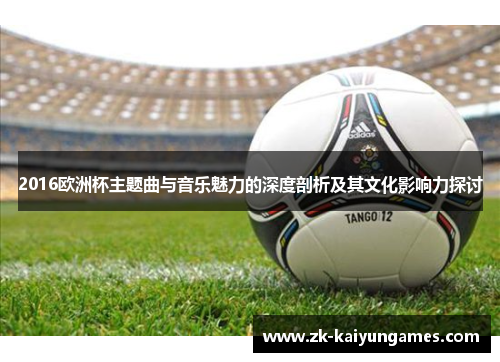 2016欧洲杯主题曲与音乐魅力的深度剖析及其文化影响力探讨