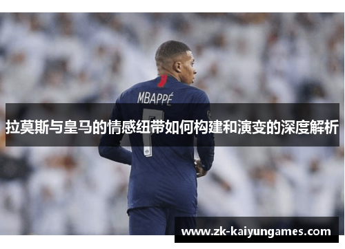 拉莫斯与皇马的情感纽带如何构建和演变的深度解析