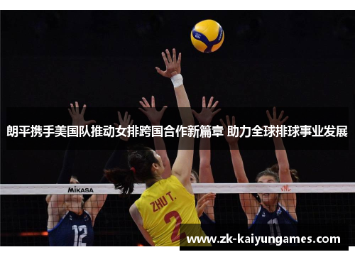 朗平携手美国队推动女排跨国合作新篇章 助力全球排球事业发展