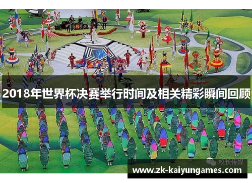 2018年世界杯决赛举行时间及相关精彩瞬间回顾