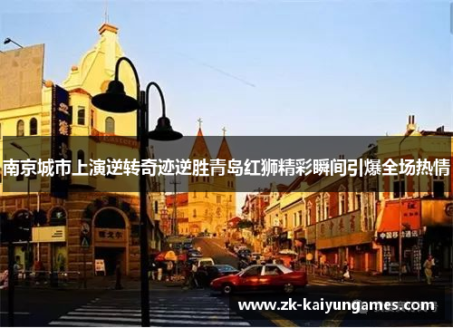 南京城市上演逆转奇迹逆胜青岛红狮精彩瞬间引爆全场热情