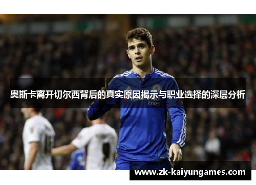 奥斯卡离开切尔西背后的真实原因揭示与职业选择的深层分析