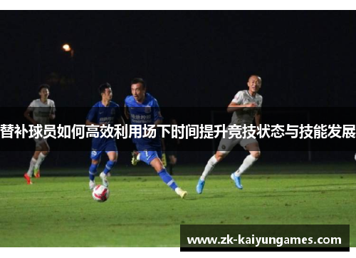 替补球员如何高效利用场下时间提升竞技状态与技能发展