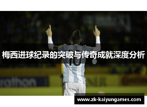 梅西进球纪录的突破与传奇成就深度分析