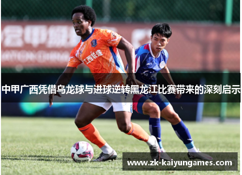 中甲广西凭借乌龙球与进球逆转黑龙江比赛带来的深刻启示