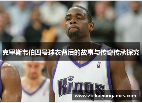 克里斯韦伯四号球衣背后的故事与传奇传承探究