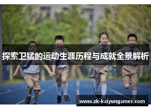 探索卫猛的运动生涯历程与成就全景解析