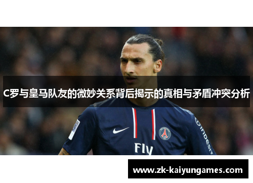 C罗与皇马队友的微妙关系背后揭示的真相与矛盾冲突分析
