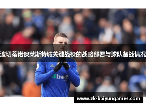 波切蒂诺谈莱斯特城关键战役的战略部署与球队备战情况