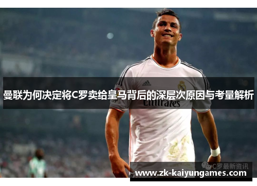 曼联为何决定将C罗卖给皇马背后的深层次原因与考量解析