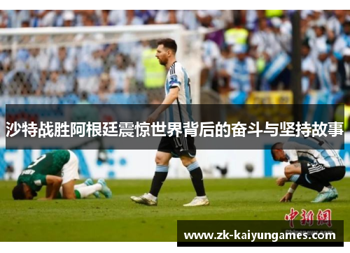 沙特战胜阿根廷震惊世界背后的奋斗与坚持故事