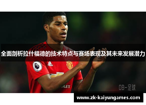 全面剖析拉什福德的技术特点与赛场表现及其未来发展潜力