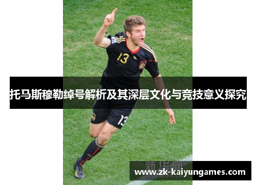 托马斯穆勒绰号解析及其深层文化与竞技意义探究