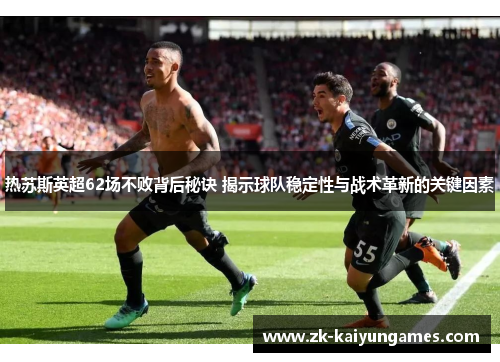热苏斯英超62场不败背后秘诀 揭示球队稳定性与战术革新的关键因素