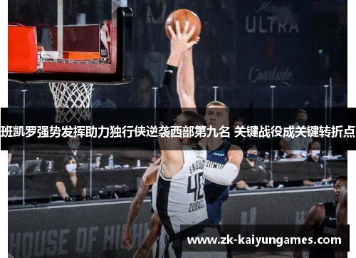 班凯罗强势发挥助力独行侠逆袭西部第九名 关键战役成关键转折点