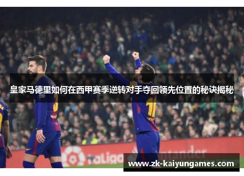 皇家马德里如何在西甲赛季逆转对手夺回领先位置的秘诀揭秘