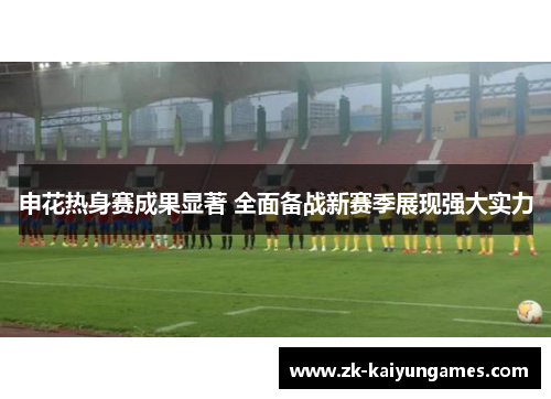 申花热身赛成果显著 全面备战新赛季展现强大实力