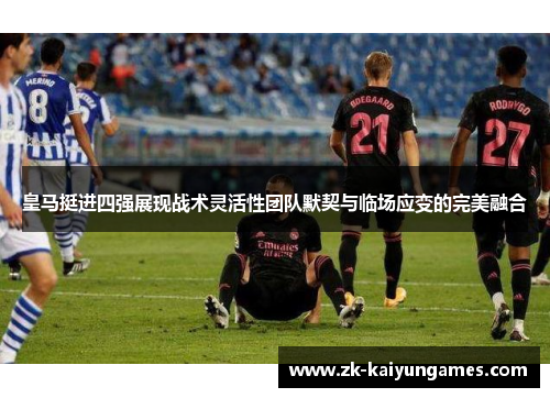 皇马挺进四强展现战术灵活性团队默契与临场应变的完美融合