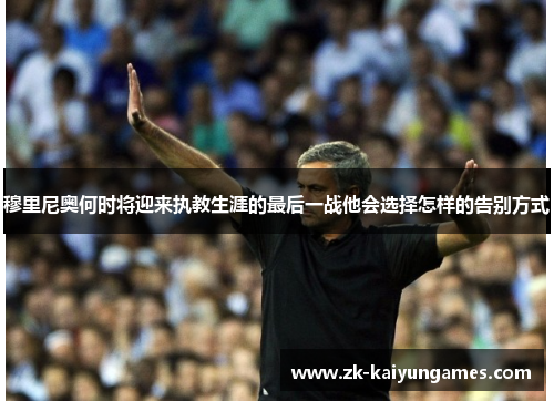 穆里尼奥何时将迎来执教生涯的最后一战他会选择怎样的告别方式