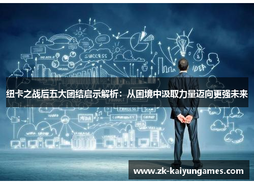 纽卡之战后五大团结启示解析：从困境中汲取力量迈向更强未来