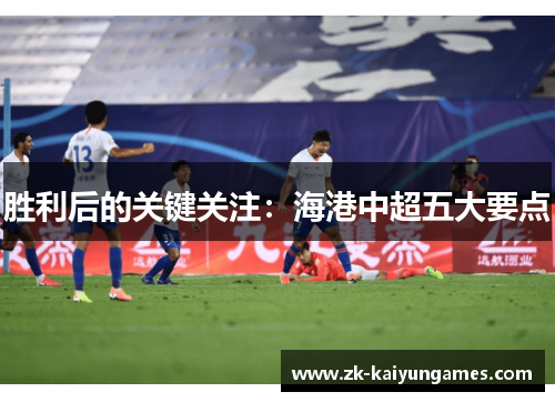 胜利后的关键关注：海港中超五大要点