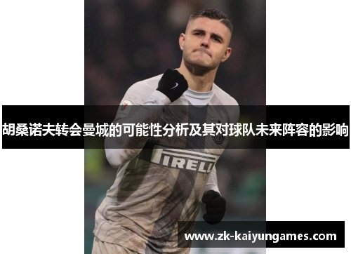 胡桑诺夫转会曼城的可能性分析及其对球队未来阵容的影响