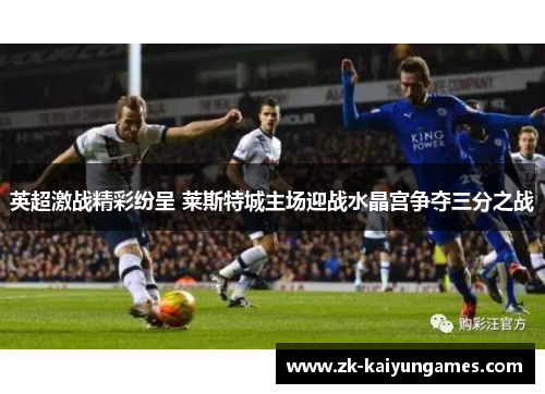 英超激战精彩纷呈 莱斯特城主场迎战水晶宫争夺三分之战