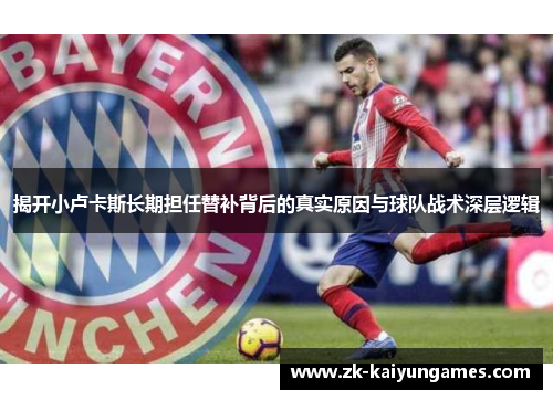 揭开小卢卡斯长期担任替补背后的真实原因与球队战术深层逻辑