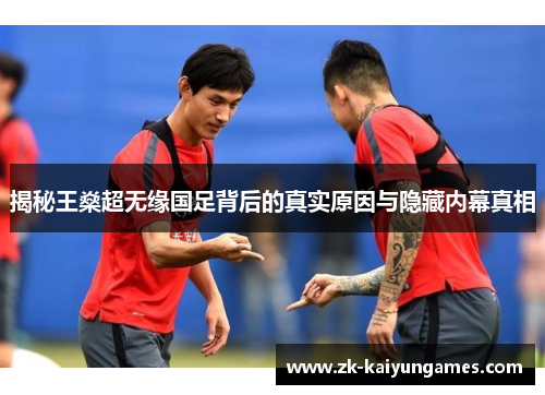 揭秘王燊超无缘国足背后的真实原因与隐藏内幕真相