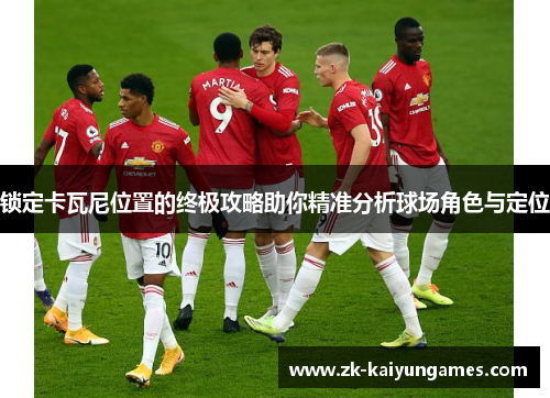 锁定卡瓦尼位置的终极攻略助你精准分析球场角色与定位