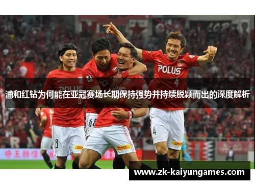 浦和红钻为何能在亚冠赛场长期保持强势并持续脱颖而出的深度解析