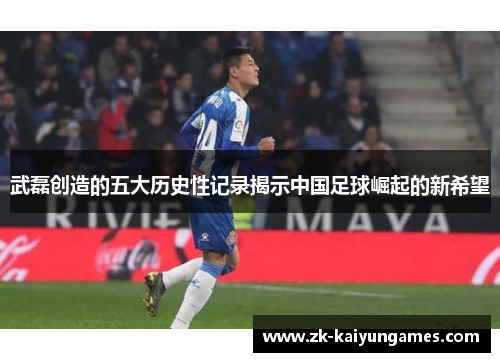武磊创造的五大历史性记录揭示中国足球崛起的新希望 武磊创造的五大历史性记录揭示中国足球崛起的新希望
