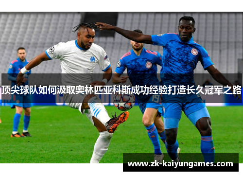 顶尖球队如何汲取奥林匹亚科斯成功经验打造长久冠军之路