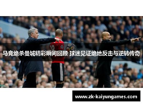 马竞绝杀曼城精彩瞬间回顾 球迷见证绝地反击与逆转传奇