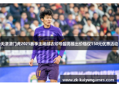 天津津门虎2025赛季主场球衣印号服务推出价格仅150元优惠活动