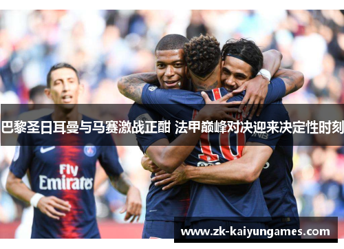巴黎圣日耳曼与马赛激战正酣 法甲巅峰对决迎来决定性时刻